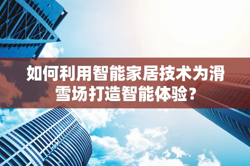 如何利用智能家居技术为滑雪场打造智能体验？