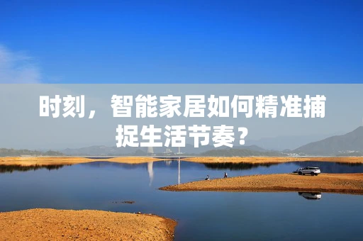 时刻，智能家居如何精准捕捉生活节奏？