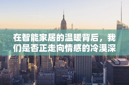 在智能家居的温暖背后，我们是否正走向情感的冷漠深渊？