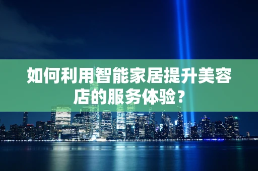 如何利用智能家居提升美容店的服务体验？