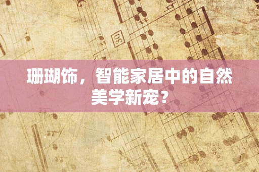 珊瑚饰，智能家居中的自然美学新宠？