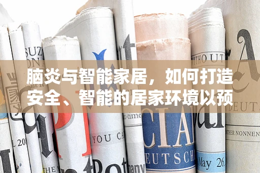 脑炎与智能家居，如何打造安全、智能的居家环境以预防健康风险？