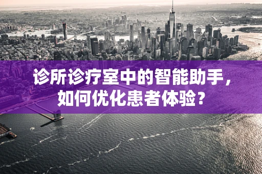 诊所诊疗室中的智能助手，如何优化患者体验？