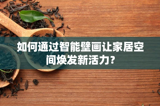 如何通过智能壁画让家居空间焕发新活力？