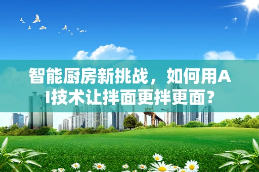 智能厨房新挑战，如何用AI技术让拌面更拌更面？