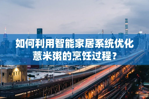 如何利用智能家居系统优化薏米粥的烹饪过程？
