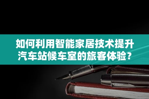 如何利用智能家居技术提升汽车站候车室的旅客体验？