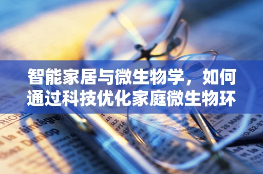 智能家居与微生物学，如何通过科技优化家庭微生物环境？