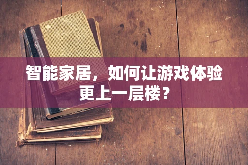 智能家居，如何让游戏体验更上一层楼？