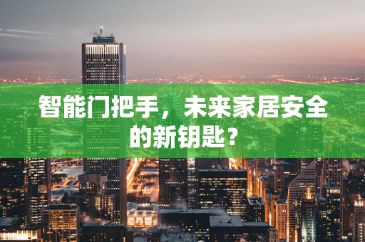 智能门把手，未来家居安全的新钥匙？