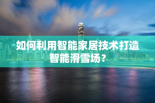 如何利用智能家居技术打造智能滑雪场？