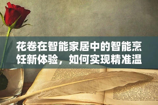 花卷在智能家居中的智能烹饪新体验，如何实现精准温控与口感优化？