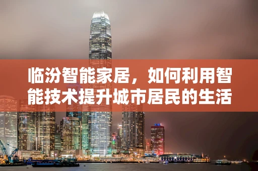 临汾智能家居，如何利用智能技术提升城市居民的生活质量？