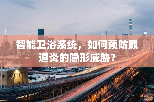 智能卫浴系统，如何预防尿道炎的隐形威胁？