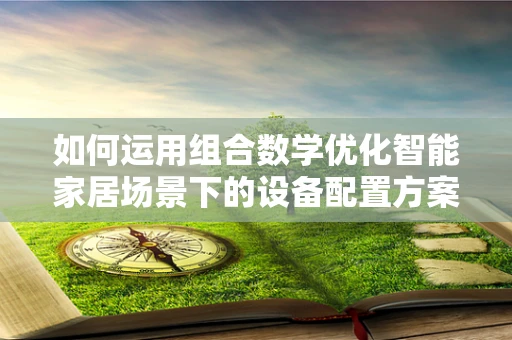 如何运用组合数学优化智能家居场景下的设备配置方案？