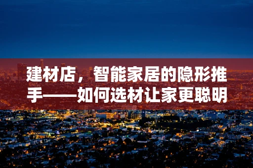 建材店，智能家居的隐形推手——如何选材让家更聪明？