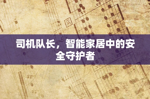 司机队长，智能家居中的安全守护者