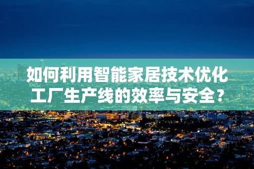 如何利用智能家居技术优化工厂生产线的效率与安全？
