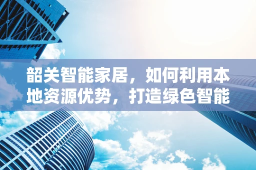 韶关智能家居，如何利用本地资源优势，打造绿色智能的未来生活？