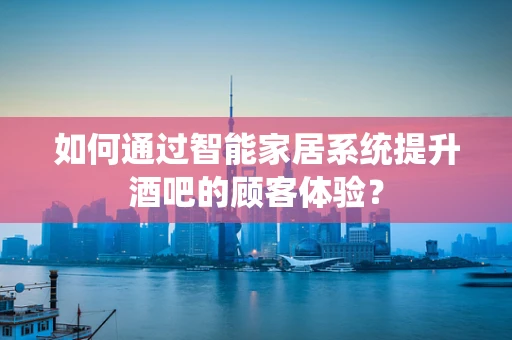 如何通过智能家居系统提升酒吧的顾客体验？