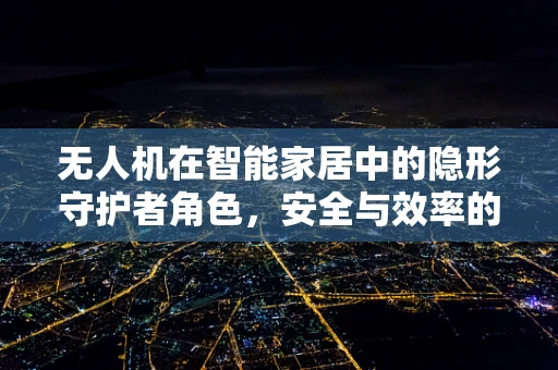 无人机在智能家居中的隐形守护者角色，安全与效率的双重提升？