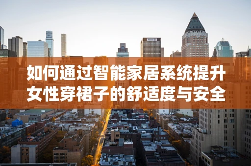 如何通过智能家居系统提升女性穿裙子的舒适度与安全性？
