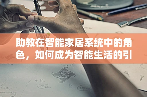 助教在智能家居系统中的角色，如何成为智能生活的引导者？