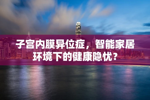 子宫内膜异位症，智能家居环境下的健康隐忧？
