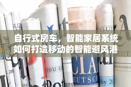 自行式房车，智能家居系统如何打造移动的智能避风港？