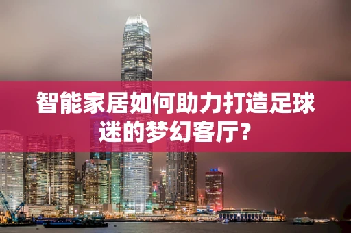智能家居如何助力打造足球迷的梦幻客厅？