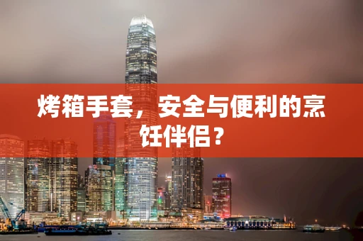 烤箱手套，安全与便利的烹饪伴侣？