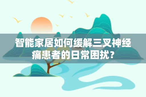 智能家居如何缓解三叉神经痛患者的日常困扰？