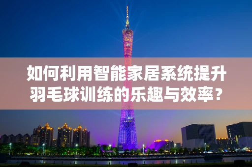 如何利用智能家居系统提升羽毛球训练的乐趣与效率？