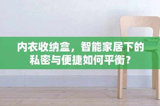 内衣收纳盒，智能家居下的私密与便捷如何平衡？