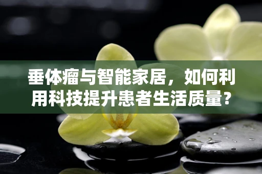垂体瘤与智能家居，如何利用科技提升患者生活质量？