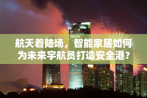 航天着陆场，智能家居如何为未来宇航员打造安全港？
