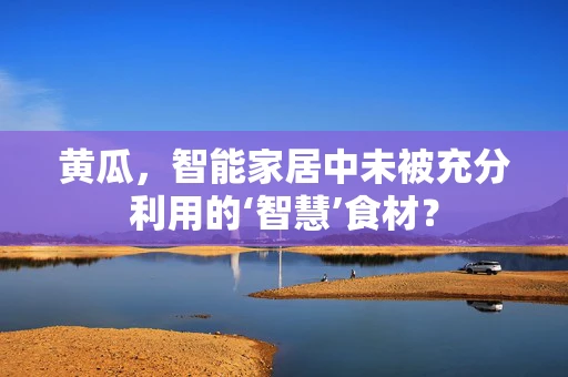 黄瓜，智能家居中未被充分利用的‘智慧’食材？