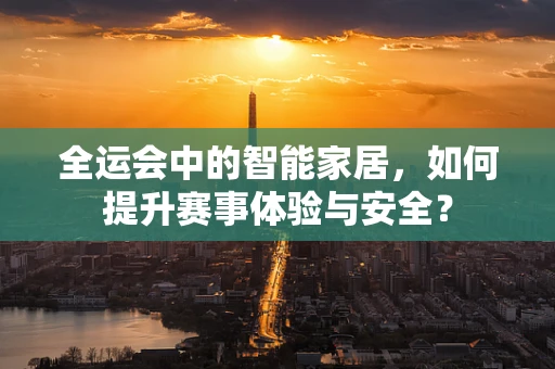 全运会中的智能家居，如何提升赛事体验与安全？
