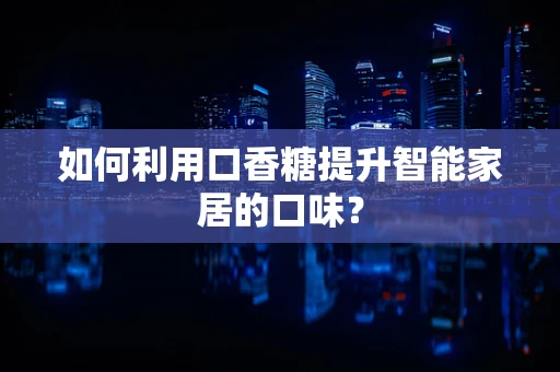 如何利用口香糖提升智能家居的口味？