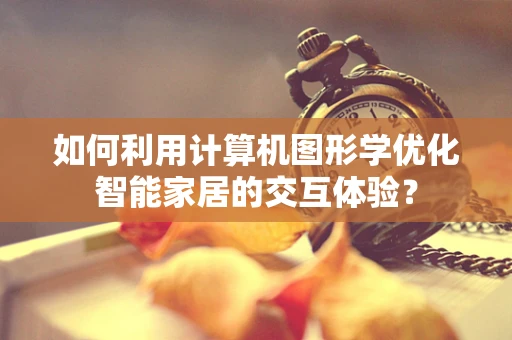 如何利用计算机图形学优化智能家居的交互体验？