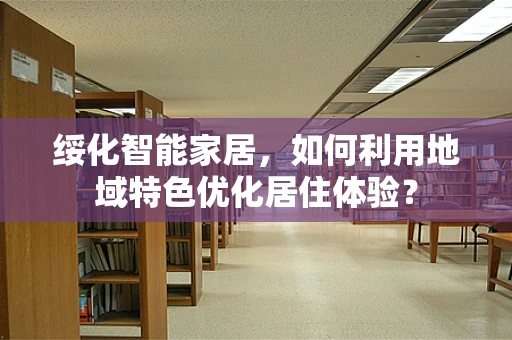 绥化智能家居，如何利用地域特色优化居住体验？
