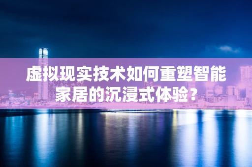 虚拟现实技术如何重塑智能家居的沉浸式体验？