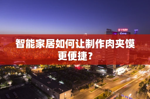 智能家居如何让制作肉夹馍更便捷？