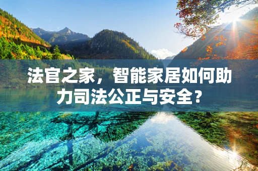 法官之家，智能家居如何助力司法公正与安全？