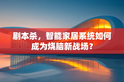 剧本杀，智能家居系统如何成为烧脑新战场？