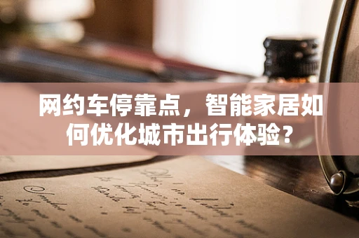 网约车停靠点，智能家居如何优化城市出行体验？