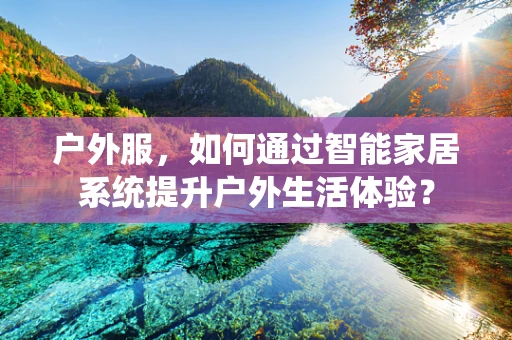 户外服，如何通过智能家居系统提升户外生活体验？