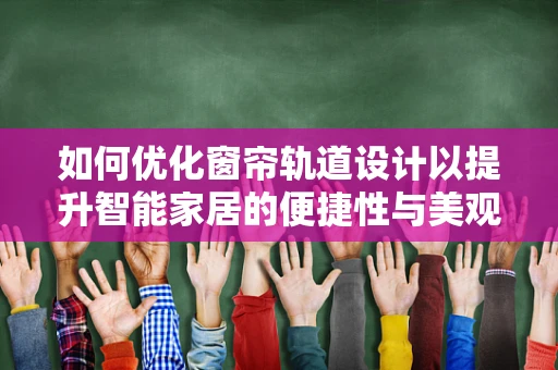 如何优化窗帘轨道设计以提升智能家居的便捷性与美观性？