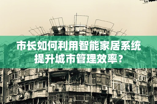 市长如何利用智能家居系统提升城市管理效率？