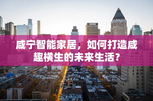咸宁智能家居，如何打造咸趣横生的未来生活？